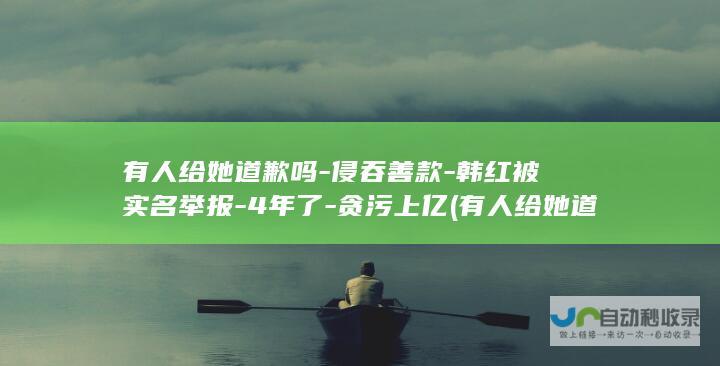 有人给她道歉吗-侵吞善款-韩红被实名举报-4年了-贪污上亿 (有人给她道歉怎么回答)