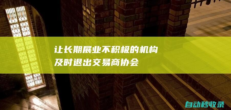 让长期展业不积极的机构及时退出-交易商协会-引导主承销商差异化发展 (怎么展业有效果)