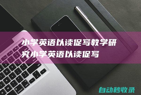 小学英语以读促写教学研究 (小学英语以读促写,读写结合课题)