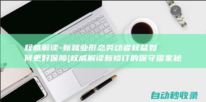 权威解读-新就业形态劳动者权益如何更好保障 (权威解读新修订的保守国家秘密法)