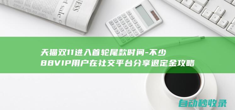 天猫双11进入首轮尾款时间-不少88VIP用户在社交平台分享退定金攻略 (2021天猫双11规则)