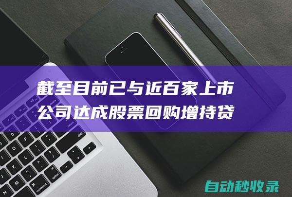 截至目前已与近百家上市公司达成股票回购增持贷款合作意向-中国银行 (截至目前啥意思)