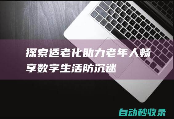 探索-适老化-助力老年人畅享数字生活-防沉迷模式 (适老化技术)