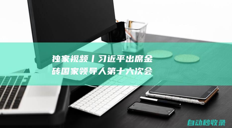 独家视频丨习近平出席金砖国家领导人第十六次会晤