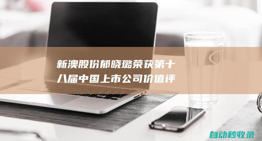 新澳股份郁晓璐荣获第十八届中国上市公司价值评选中国上市公司阳光董秘奖 (新澳股份吧)