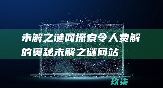 未解之谜网探索令人费解的奥秘未解之谜网站