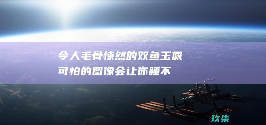 令人毛骨悚然的双鱼玉佩：可怕的图像会让你睡不着 (令人毛骨悚然的英文)