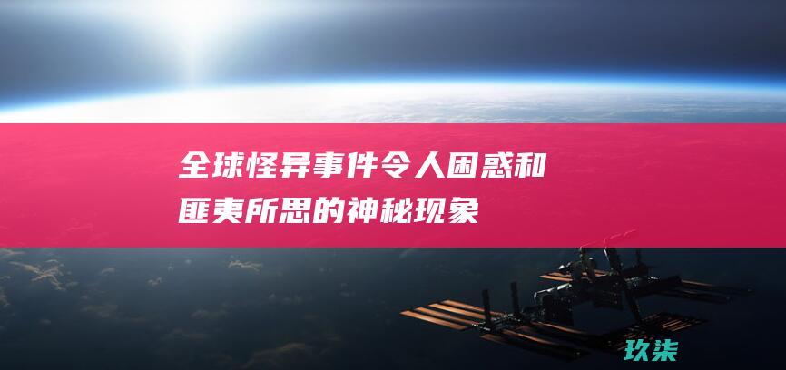 全球怪异事件：令人困惑和匪夷所思的神秘现象 (全球怪异事件视频)