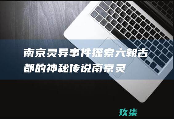 南京灵异事件：探索六朝古都的神秘传说 (南京灵异事件真实案例大全)