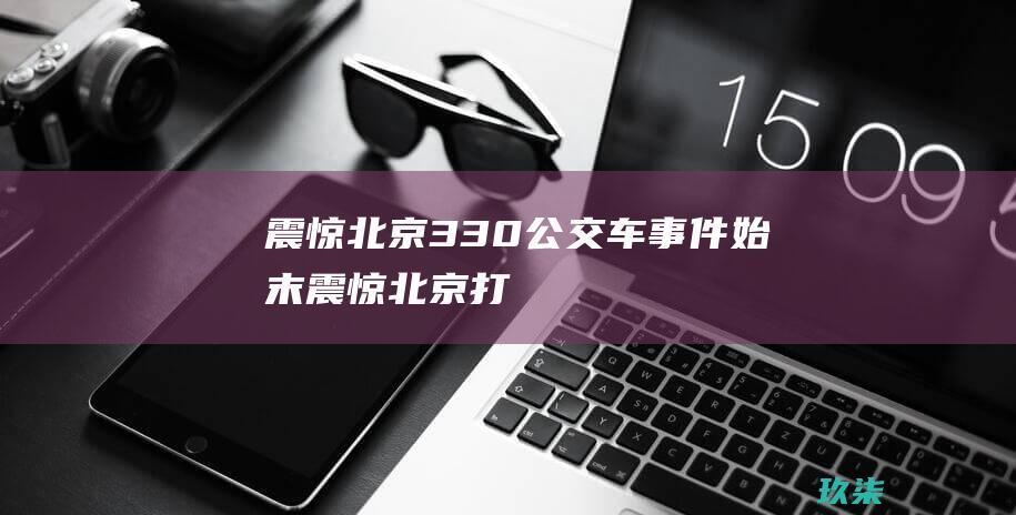 震惊北京330公交车事件始末震惊北京打