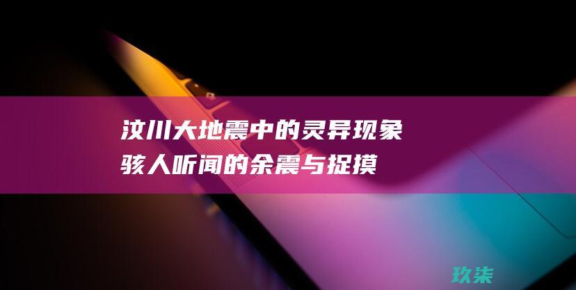 汶川大地震中的灵异现象：骇人听闻的余震与捉摸不透的鬼魅传说 (汶川大地震中的母亲)