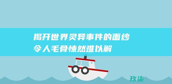 揭开世界灵异事件的面纱：令人毛骨悚然、难以解释的超自然现象 (揭开世界灵异事件小说)