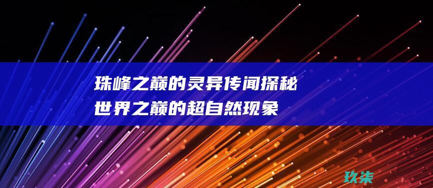 珠峰之巅的灵异传闻：探秘世界之巅的超自然现象 (珠峰之巅是什么意思)