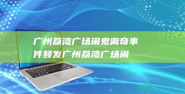 广州荔湾广场闹鬼离奇事件频发( 广州荔湾广场闹鬼离奇事件频发 )