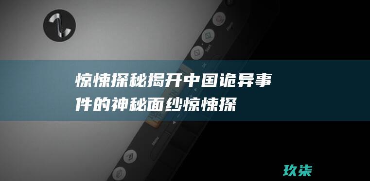 惊悚探秘！揭开中国诡异事件的神秘面纱 (惊悚探险)