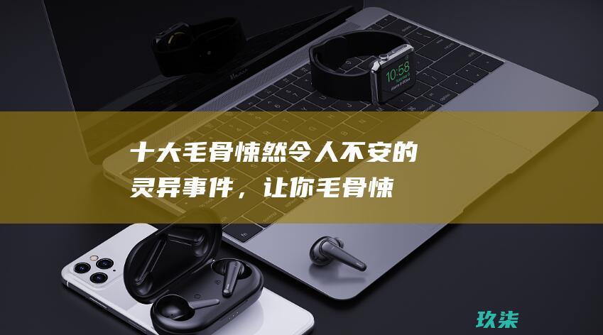 十大毛骨悚然、令人不安的灵异事件，让你毛骨悚然 (十大毛骨悚然凶杀案)