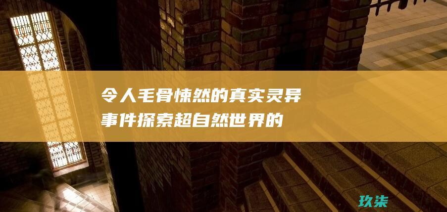 令人毛骨悚然的真实灵异事件：探索超自然世界的奥秘 (令人毛骨悚然的故事)