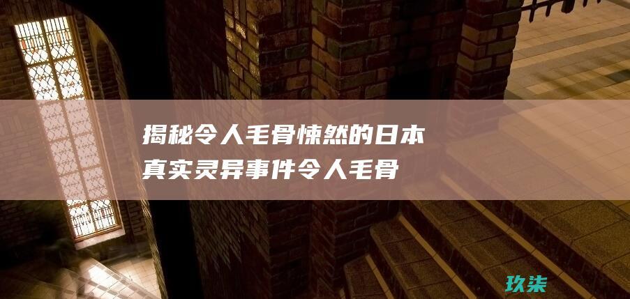 揭秘令人毛骨悚然的日本真实灵异事件 (令人毛骨悚然是什么意思)