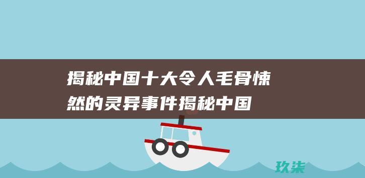 揭秘中国十大令人毛骨悚然的灵异事件 (揭秘中国十大悍匪纪实吕鹏)