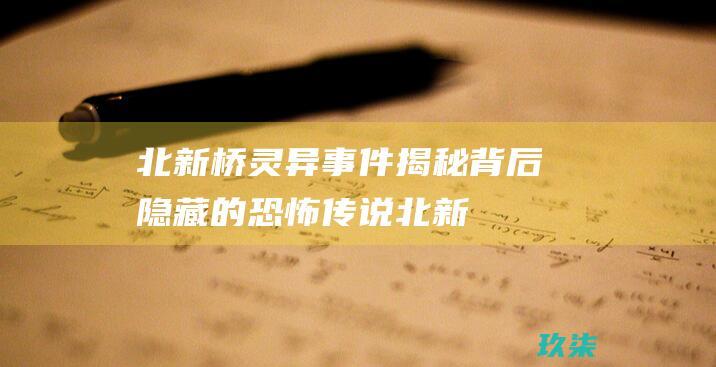 北新桥灵异事件揭秘：背后隐藏的恐怖传说 (北新桥鬼故事)