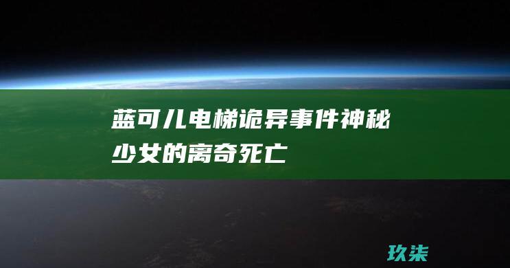 蓝可儿电梯诡异事件神秘少女的离奇死亡