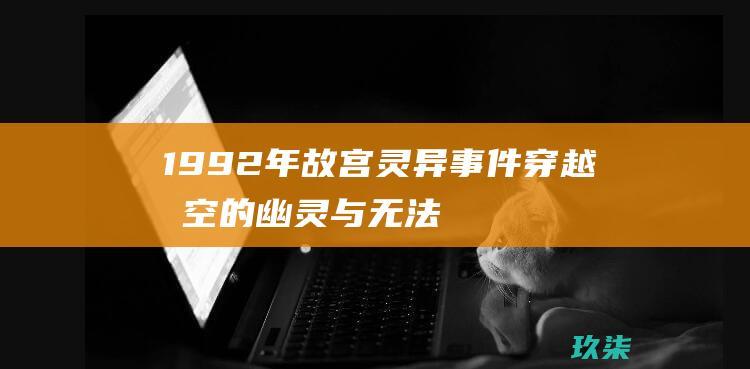 1992年故宫灵异事件: 穿越时空的幽灵与无法解释的神秘现象 (1992年故宫墙上出现宫女是真的吗)