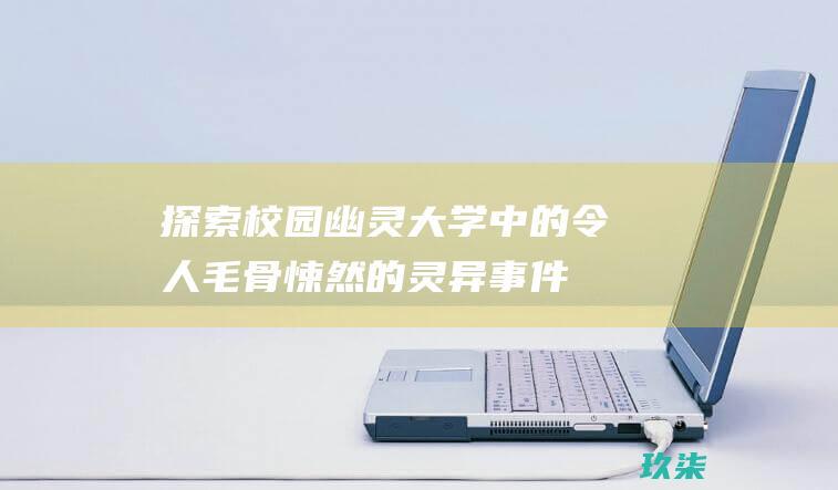 探索校园幽灵: 大学中的令人毛骨悚然的灵异事件 (探索校园幽灵游戏攻略)