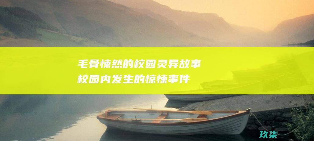 毛骨悚然的校园灵异故事：校园内发生的惊悚事件 (毛骨悚然的悚)