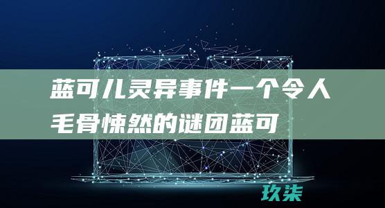 蓝可儿灵异事件：一个令人毛骨悚然的谜团 (蓝可儿闹鬼)