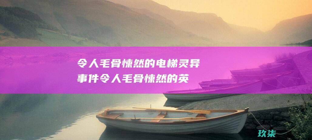 令人毛骨悚然的电梯灵异事件 (令人毛骨悚然的英文)