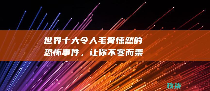 世界十大令人毛骨悚然的恐怖事件，让你不寒而栗 (世界十大令人悲伤的花语)