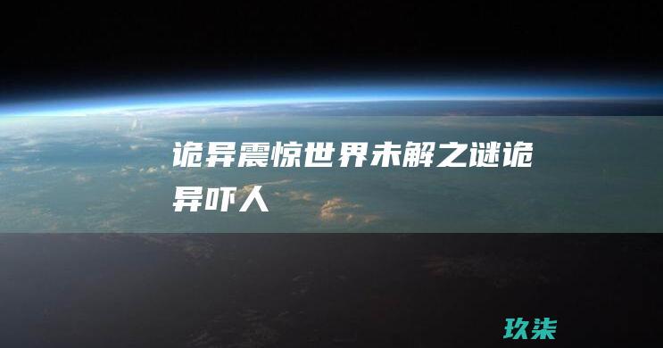 诡异、震惊世界、未解之谜 (诡异 吓人)