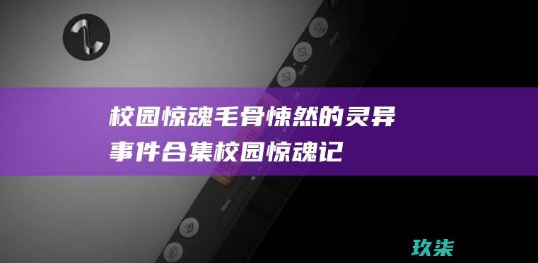 校园惊魂毛骨悚然的合集校园惊魂记