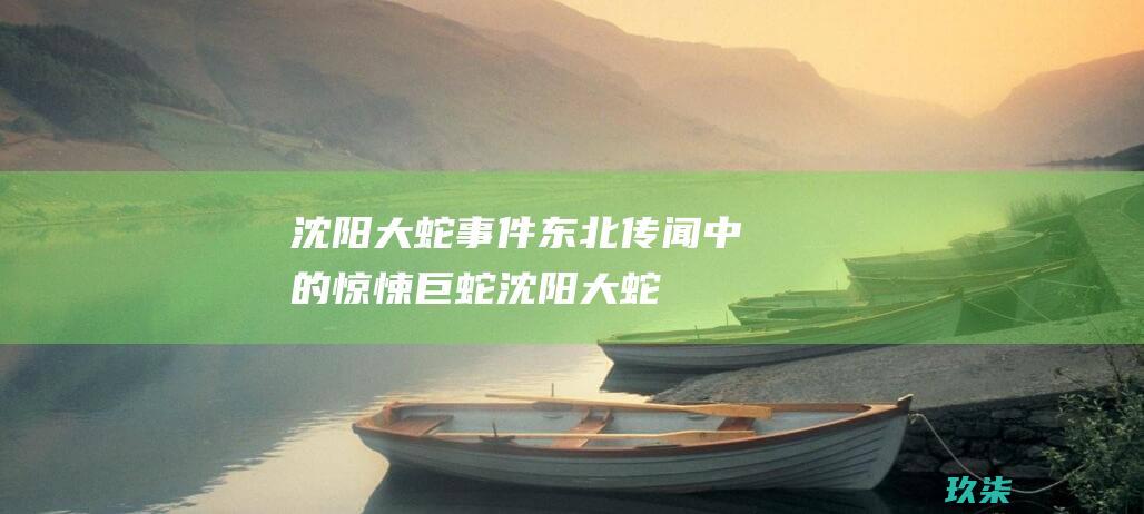 沈阳大蛇事件：东北传闻中的惊悚巨蛇 (沈阳大蛇事件是真的吗)