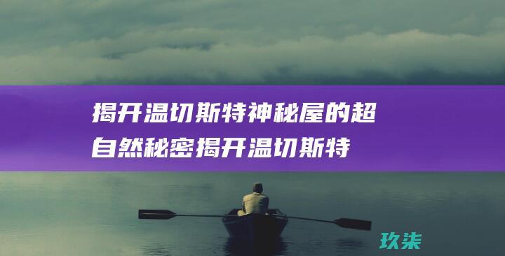 揭开温切斯特神秘屋的超自然秘密揭开温切斯特