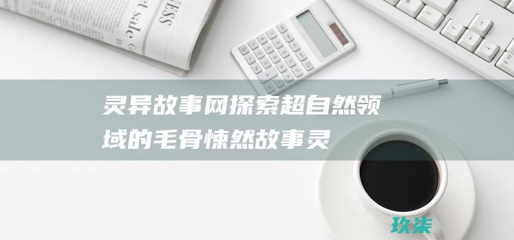 灵异故事网：探索超自然领域的毛骨悚然故事 (灵异故事网名)