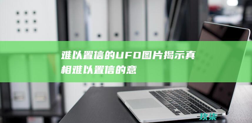 难以置信的图片揭示真相难以置信的意