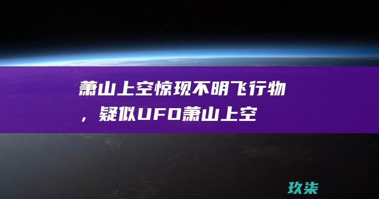 萧山上空惊现不明飞行物，疑似UFO (萧山上空惊现美景图片)