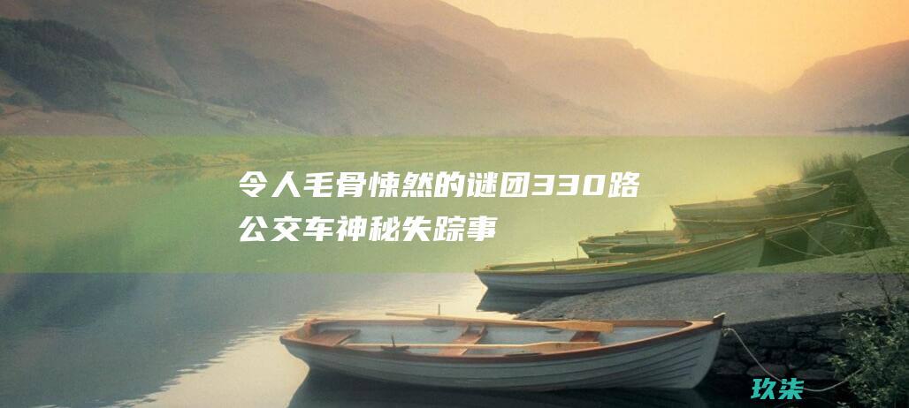 令人毛骨悚然的谜团：330路公交车神秘失踪事件 (令人毛骨悚然的英文)