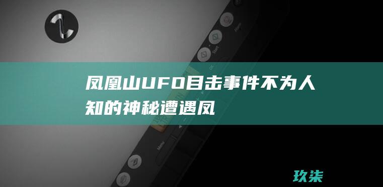 凤凰山 UFO 目击事件：不为人知的神秘遭遇 (凤凰山ufo事件真实图片)