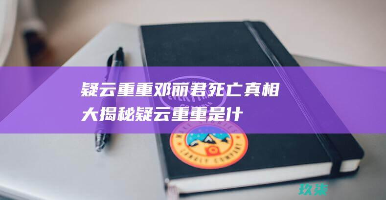 疑云重重邓丽君死亡真相大揭秘疑云重重是什