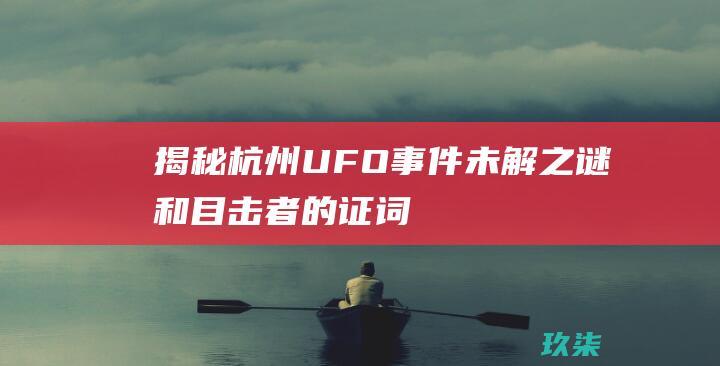 揭秘杭州 UFO 事件：未解之谜和目击者的证词 (揭秘杭州亚运数字火炬手原型)