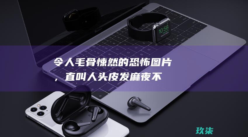 令人毛骨悚然的恐怖图片，直叫人头皮发麻、夜不能寐 (令人毛骨悚然的英文)