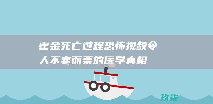 霍金死亡过程恐怖视频：令人不寒而栗的医学真相揭示 (霍金死亡过程30)