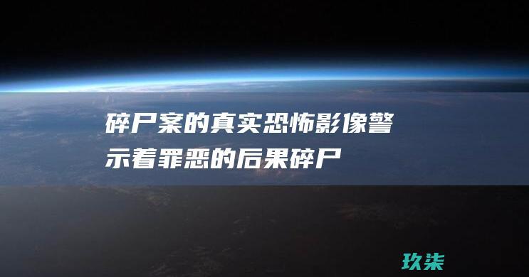 碎尸案的真实恐怖影像：警示着罪恶的后果 (碎尸案的真实照片图片)