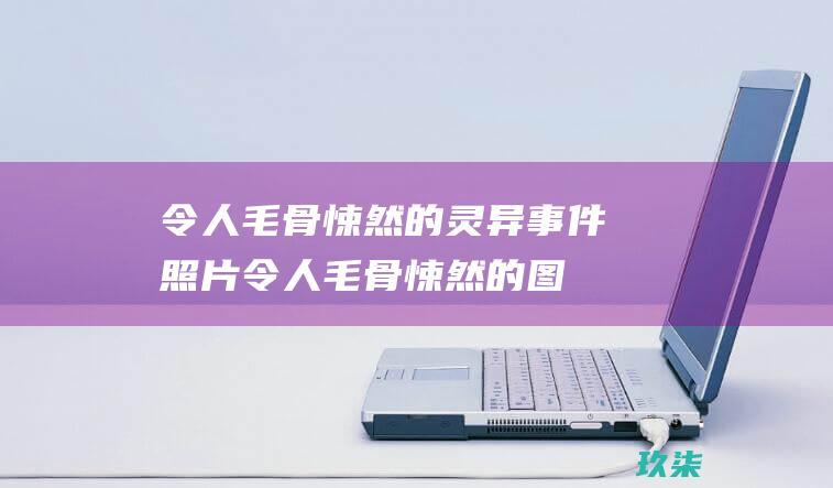 令人毛骨悚然的灵异事件照片 (令人毛骨悚然的图片)