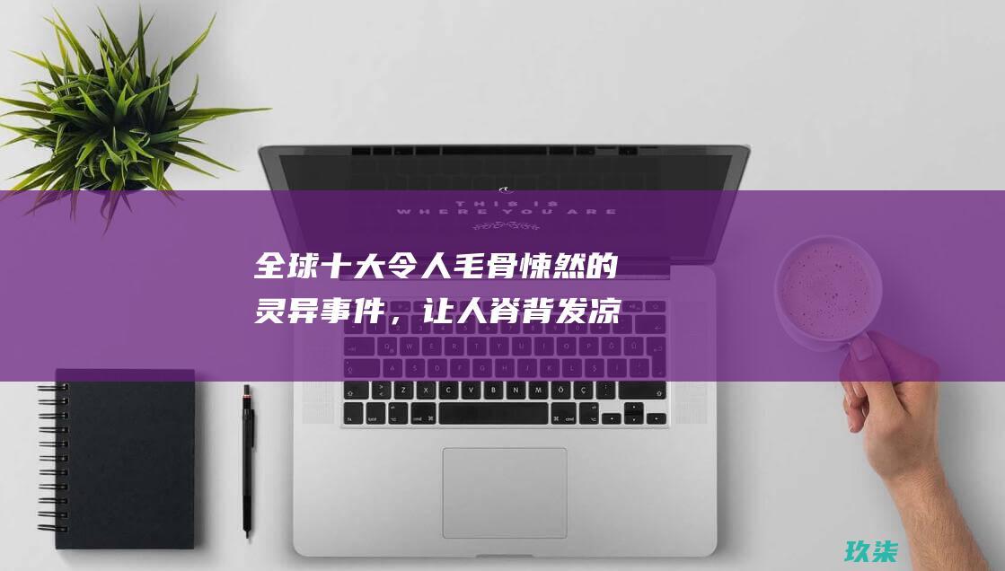 全球十大令人毛骨悚然的灵异事件，让人脊背发凉 (全球十大令人羡慕的病)