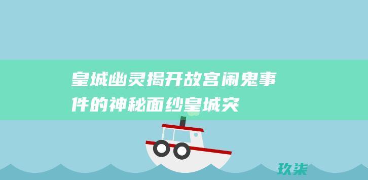 皇城幽灵：揭开故宫闹鬼事件的神秘面纱 (皇城突袭幽暗荒地怎么过)