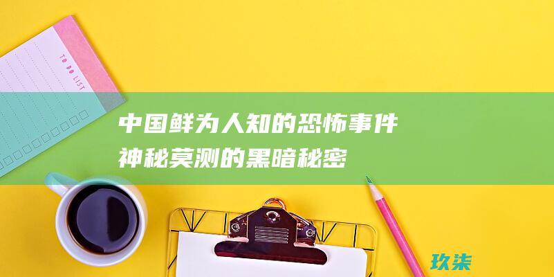 中国鲜为人知的恐怖事件：神秘莫测的黑暗秘密 (中国鲜为人知的科学家)