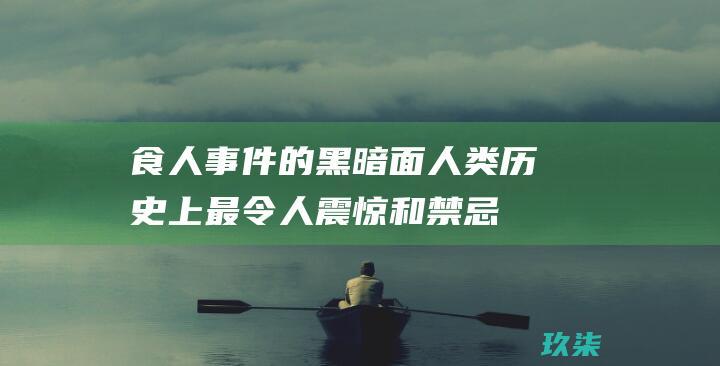 食人事件的黑暗面：人类历史上最令人震惊和禁忌的可憎行为 (食人惨案)